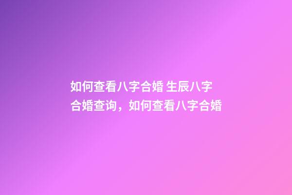 如何查看八字合婚 生辰八字合婚查询，如何查看八字合婚-第1张-观点-玄机派